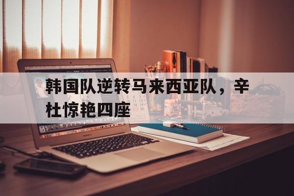 韩国队逆转马来西亚队，辛杜惊艳四座