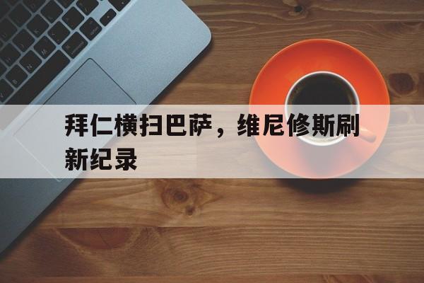拜仁横扫巴萨，维尼修斯刷新纪录